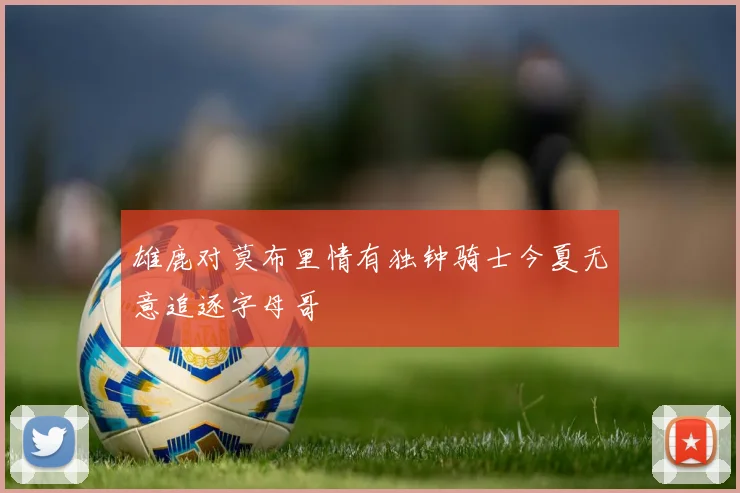 雄鹿对莫布里情有独钟骑士今夏无意追逐字母哥
