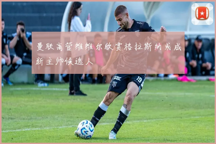 曼联高管维维尔欣赏格拉斯纳或成新主帅候选人