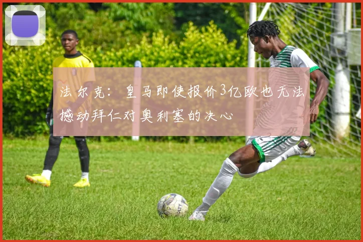 法尔克：皇马即使报价3亿欧也无法撼动拜仁对奥利塞的决心
