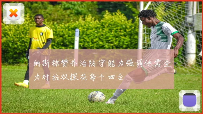 纳斯称赞乔治防守能力强调他需全力对抗双探花每个回合