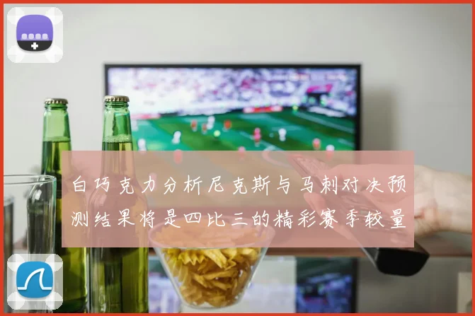 白巧克力分析尼克斯与马刺对决预测结果将是四比三的精彩赛季较量