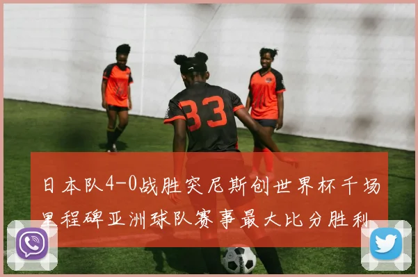 日本队4-0战胜突尼斯创世界杯千场里程碑亚洲球队赛事最大比分胜利