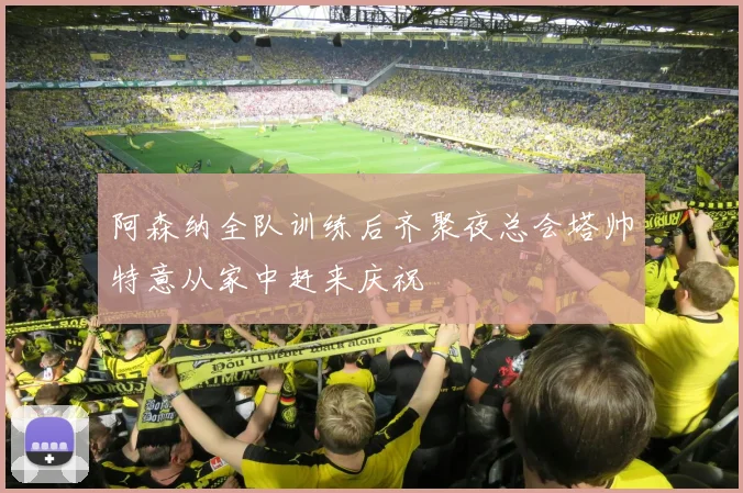 阿森纳全队训练后齐聚夜总会塔帅特意从家中赶来庆祝