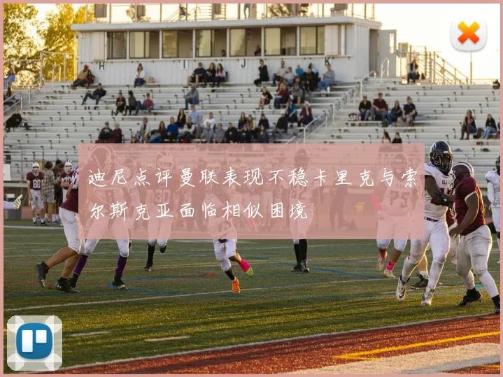 迪尼点评曼联表现不稳卡里克与索尔斯克亚面临相似困境