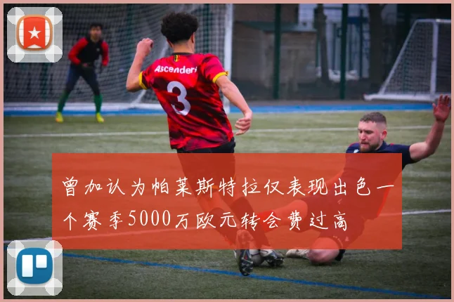 曾加认为帕莱斯特拉仅表现出色一个赛季5000万欧元转会费过高