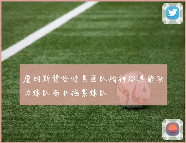 詹姆斯赞哈特具团队精神称其能助力球队而非拖累球队