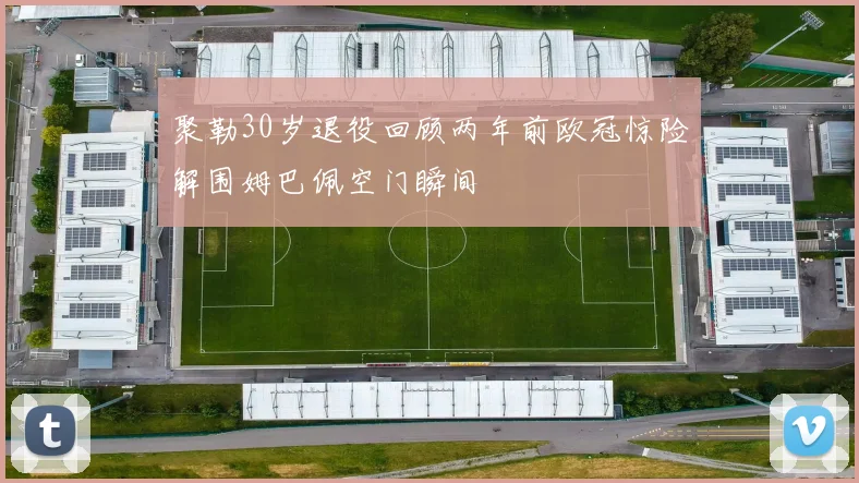 聚勒30岁退役回顾两年前欧冠惊险解围姆巴佩空门瞬间