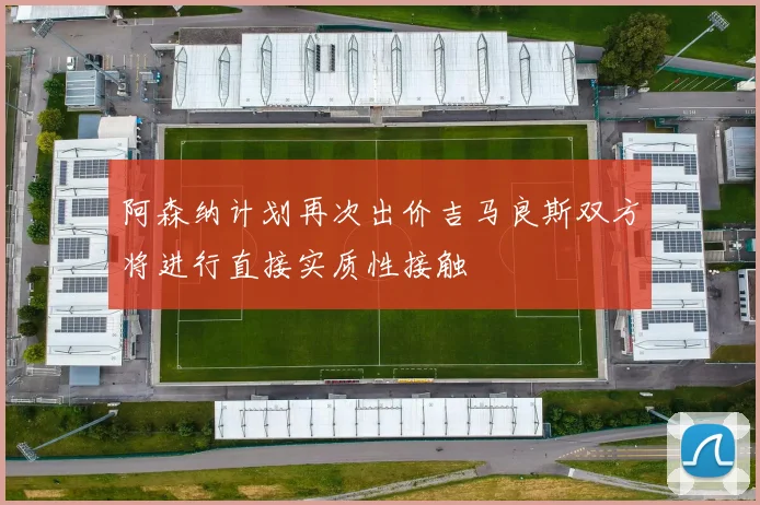 阿森纳计划再次出价吉马良斯双方将进行直接实质性接触