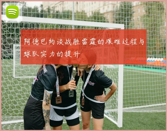 阿德巴约谈战胜雷霆的艰难过程与球队实力的提升