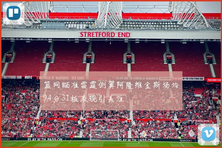 篮网瞄准雷霆侧翼阿隆维金斯场均94分31板表现引关注