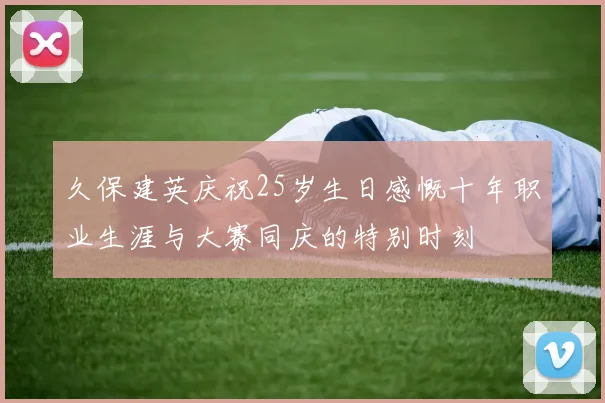 久保建英庆祝25岁生日感慨十年职业生涯与大赛同庆的特别时刻