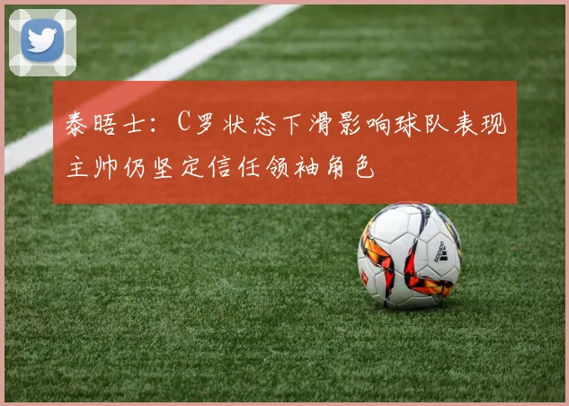 泰晤士：C罗状态下滑影响球队表现主帅仍坚定信任领袖角色