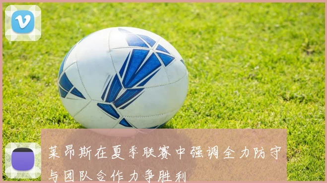 莱昂斯在夏季联赛中强调全力防守与团队合作力争胜利