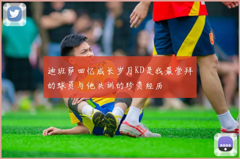 迪班萨回忆成长岁月KD是我最崇拜的球员与他共训的珍贵经历