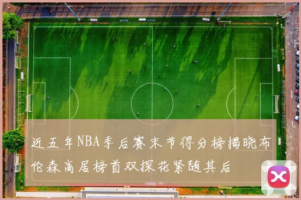 近五年NBA季后赛末节得分榜揭晓布伦森高居榜首双探花紧随其后