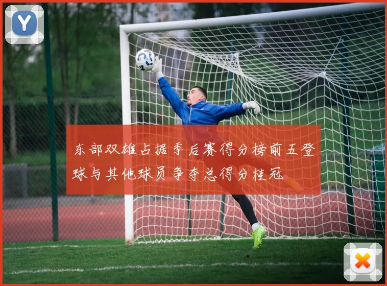 东部双雄占据季后赛得分榜前五登球与其他球员争夺总得分桂冠