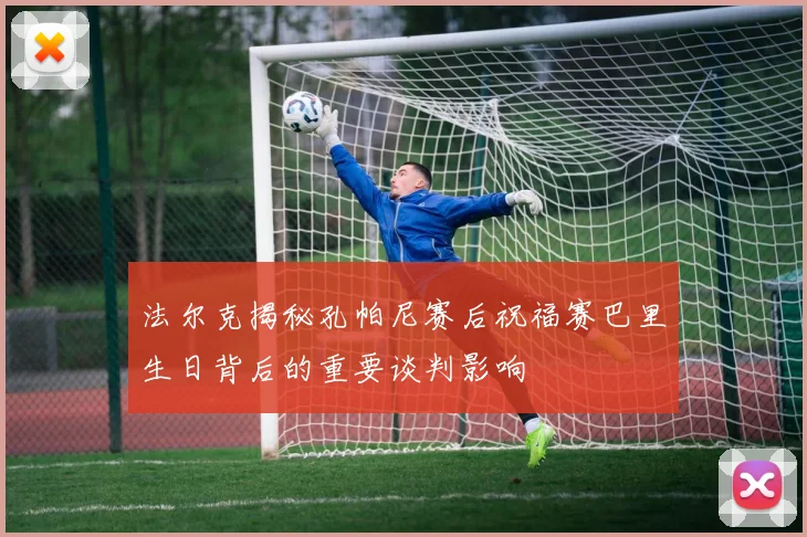 法尔克揭秘孔帕尼赛后祝福赛巴里生日背后的重要谈判影响