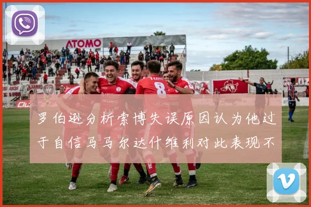 罗伯逊分析索博失误原因认为他过于自信马马尔达什维利对此表现不满