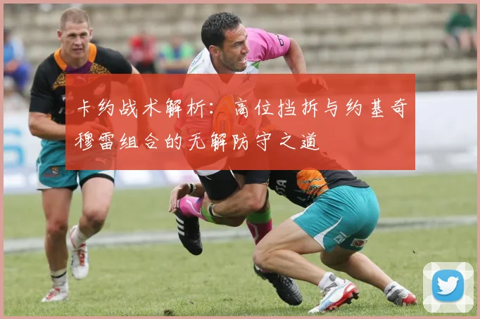 卡约战术解析：高位挡拆与约基奇穆雷组合的无解防守之道