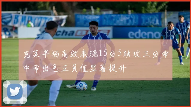 克莱半场高效表现15分5助攻三分命中率出色正负值显著提升