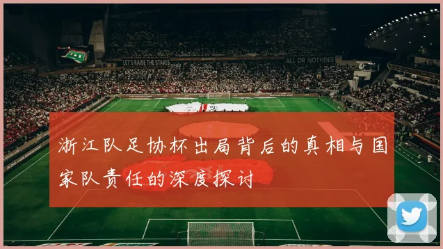 浙江队足协杯出局背后的真相与国家队责任的深度探讨