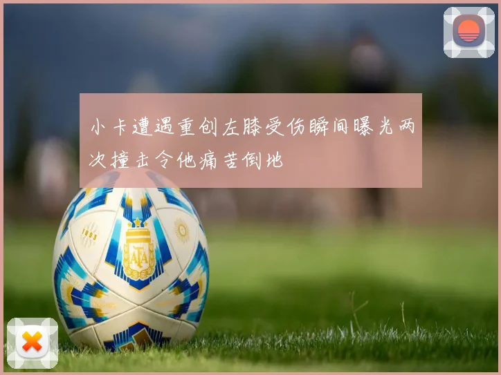 小卡遭遇重创左膝受伤瞬间曝光两次撞击令他痛苦倒地