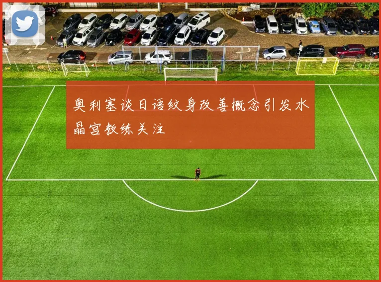 奥利塞谈日语纹身改善概念引发水晶宫教练关注
