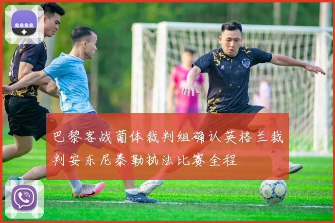 巴黎客战葡体裁判组确认英格兰裁判安东尼泰勒执法比赛全程