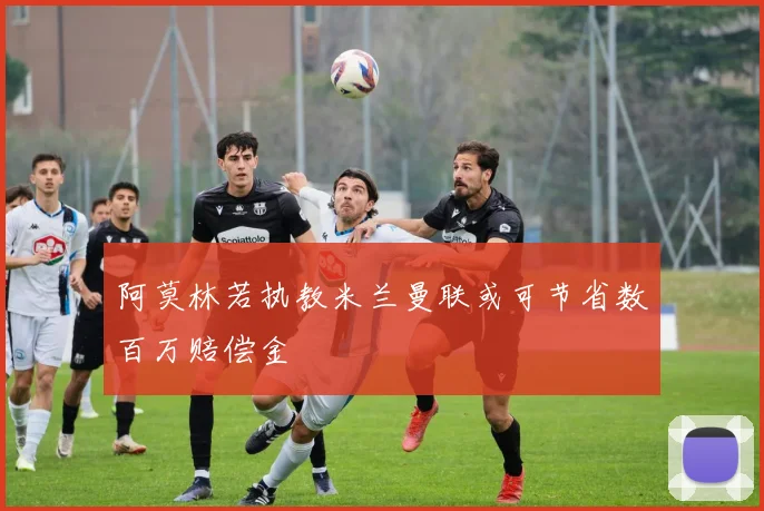 阿莫林若执教米兰曼联或可节省数百万赔偿金